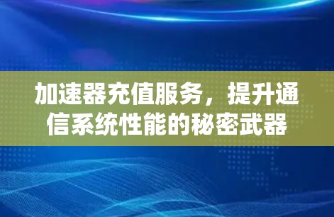 加速器充值服务,提升通信系统性能的秘密武器 加速器充值服务,提升通信系统性能的秘密武器