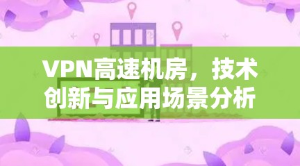 VPN高速机房,技术创新与应用场景分析 VPN高速机房,技术创新与应用场景分析