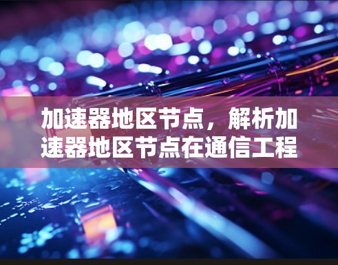 加速器地区节点,解析加速器地区节点在通信工程中的作用与应用 加速器地区节点,解析加速器地区节点在通信工程中的作用与应用