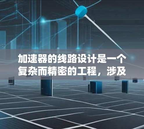 加速器的线路设计是一个复杂而精密的工程,涉及多个关键组件和系统的协同工作。以下是对加速器线路设计的系统化总结 加速器的线路设计是一个复杂而精密的工程,涉及多个关键组件和系统的协同工作。以下是对加速器线路设计的系统化总结