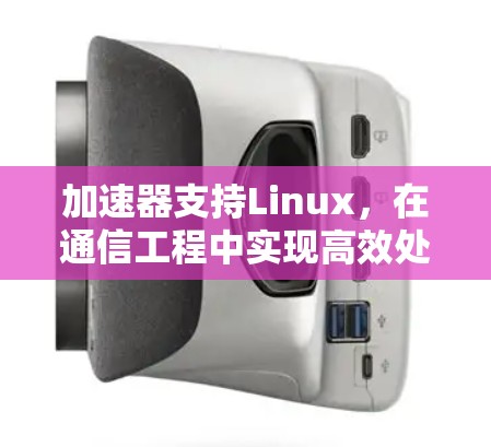 加速器支持Linux,在通信工程中实现高效处理 加速器支持Linux,在通信工程中实现高效处理