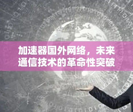 加速器国外网络,未来通信技术的革命性突破 加速器国外网络,未来通信技术的革命性突破