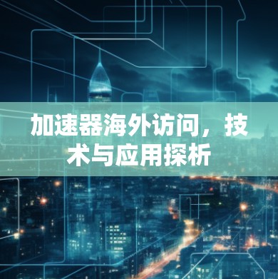 加速器海外访问,技术与应用探析 加速器海外访问,技术与应用探析