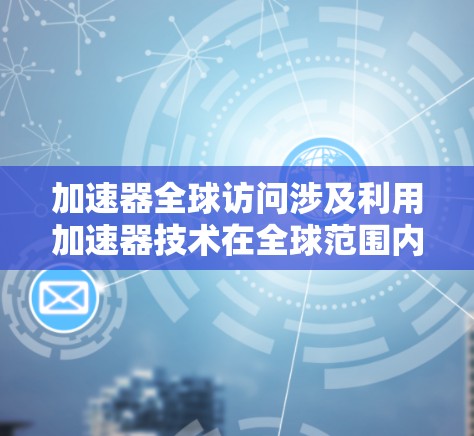 加速器全球访问涉及利用加速器技术在全球范围内实现数据传输和内容分发,以提高访问速度和效率。以下是对此的详细分析 加速器全球访问涉及利用加速器技术在全球范围内实现数据传输和内容分发,以提高访问速度和效率。以下是对此的详细分析