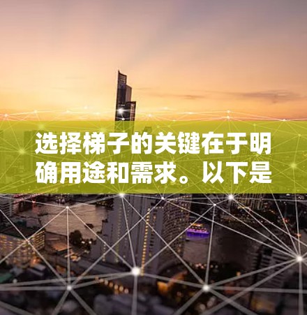 选择梯子的关键在于明确用途和需求。以下是基于不同使用场景的梯子选择建议