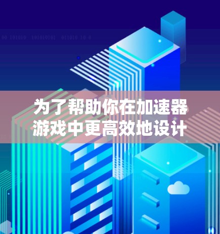 为了帮助你在加速器游戏中更高效地设计和模拟物理现象,以下是一些建议的工具和步骤,根据你的需求和技能水平 为了帮助你在加速器游戏中更高效地设计和模拟物理现象,以下是一些建议的工具和步骤,根据你的需求和技能水平