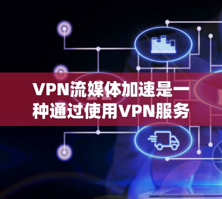 VPN流媒体加速是一种通过使用VPN服务来优化流媒体体验的技术，主要用于绕过地理限制、提高视频流速度和减少缓冲。以下是对这一技术的详细分析和总结