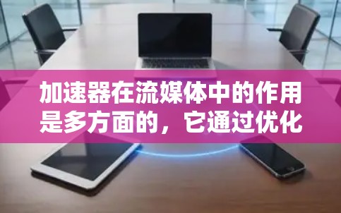 加速器在流媒体中的作用是多方面的,它通过优化数据传输路径、提高带宽利用率、减少延迟等多种方式,显著提升了流媒体服务的性能和用户体验。以下是加速器在流媒体中的主要作用 加速器在流媒体中的作用是多方面的,它通过优化数据传输路径、提高带宽利用率、减少延迟等多种方式,显著提升了流媒体服务的性能和用户体验。以下是加速器在流媒体中的主要作用