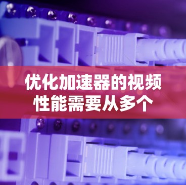 优化加速器的视频性能需要从多个方面入手，以确保流畅、清晰地呈现视频内容。以下是分步的优化策略