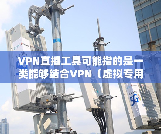 VPN直播工具可能指的是一类能够结合VPN(虚拟专用网络)和直播功能的工具,通常用于保护隐私或安全的同时进行实时视频传输。以下是一些可能的VPN直播工具或相关工具的推荐 VPN直播工具可能指的是一类能够结合VPN(虚拟专用网络)和直播功能的工具,通常用于保护隐私或安全的同时进行实时视频传输。以下是一些可能的VPN直播工具或相关工具的推荐