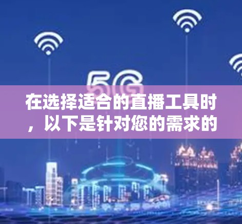 在选择适合的直播工具时,以下是针对您的需求的详细建议 在选择适合的直播工具时,以下是针对您的需求的详细建议