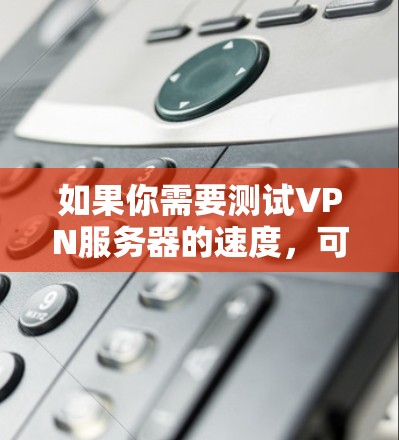 如果你需要测试VPN服务器的速度,可以按照以下步骤进行 如果你需要测试VPN服务器的速度,可以按照以下步骤进行
