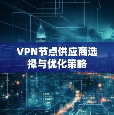 VPN节点供应商选择与优化策略 VPN节点供应商选择与优化策略