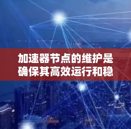 加速器节点的维护是确保其高效运行和稳定性的关键环节。以下是一些通用的加速器节点维护建议,供您参考 加速器节点的维护是确保其高效运行和稳定性的关键环节。以下是一些通用的加速器节点维护建议,供您参考