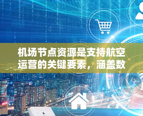 机场节点资源是支持航空运营的关键要素，涵盖数据中心、网络、存储、能源和安全等多个方面。以下是对这些资源的详细分析和总结