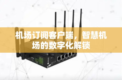 机场订阅客户端,智慧机场的数字化解锁 机场订阅客户端,智慧机场的数字化解锁