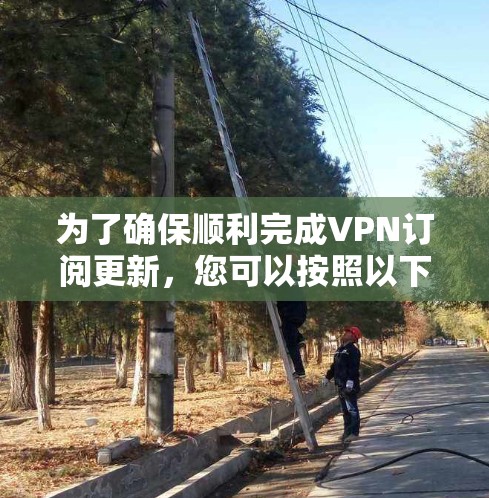 为了确保顺利完成VPN订阅更新,您可以按照以下步骤操作 为了确保顺利完成VPN订阅更新,您可以按照以下步骤操作