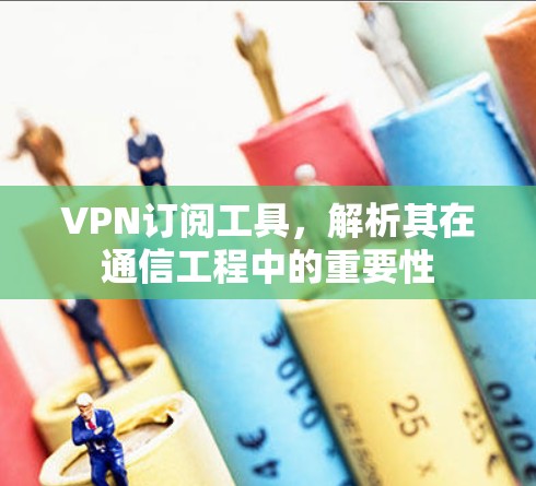 VPN订阅工具,解析其在通信工程中的重要性 VPN订阅工具,解析其在通信工程中的重要性