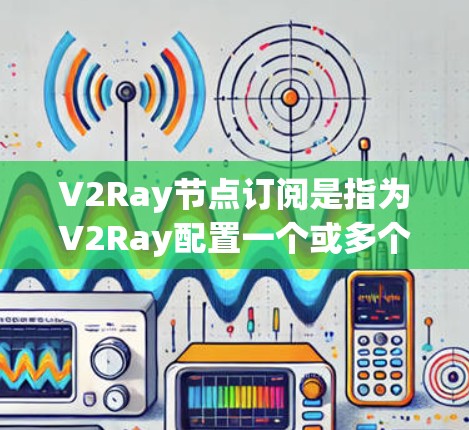 V2Ray节点订阅是指为V2Ray配置一个或多个节点,供其使用以实现网络代理、加速或匿名化流量。以下是一些关于V2Ray节点订阅的常见问题及解答 V2Ray节点订阅是指为V2Ray配置一个或多个节点,供其使用以实现网络代理、加速或匿名化流量。以下是一些关于V2Ray节点订阅的常见问题及解答