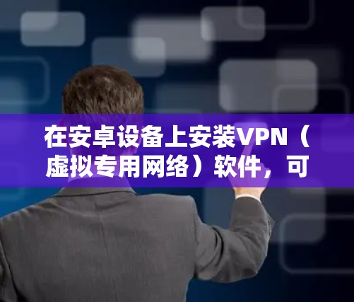 在安卓设备上安装VPN(虚拟专用网络)软件,可以按以下步骤操作 在安卓设备上安装VPN(虚拟专用网络)软件,可以按以下步骤操作