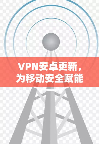 VPN安卓更新，为移动安全赋能
