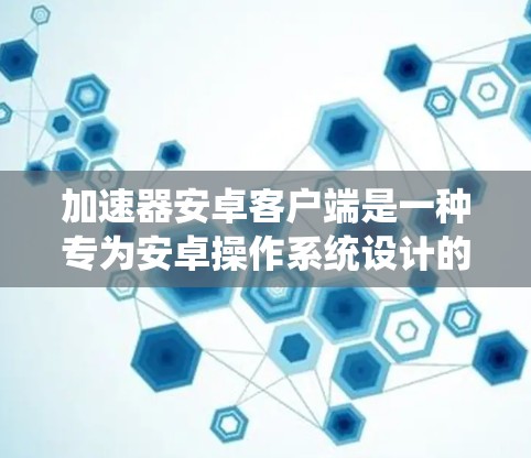 加速器安卓客户端是一种专为安卓操作系统设计的应用程序，旨在通过各种方式加速网络连接、数据传输或计算任务的速度。常见的加速器类型包括