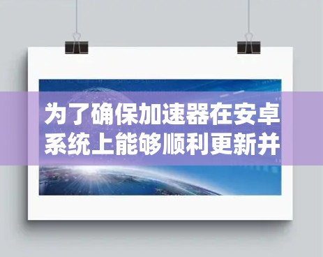 为了确保加速器在安卓系统上能够顺利更新并正常运行，可以按照以下步骤进行处理