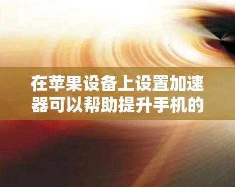 在苹果设备上设置加速器可以帮助提升手机的性能,优化响应速度。以下是详细的步骤指南 在苹果设备上设置加速器可以帮助提升手机的性能,优化响应速度。以下是详细的步骤指南
