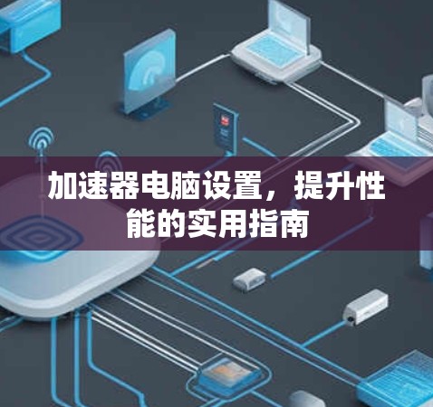 加速器电脑设置,提升性能的实用指南 加速器电脑设置,提升性能的实用指南
