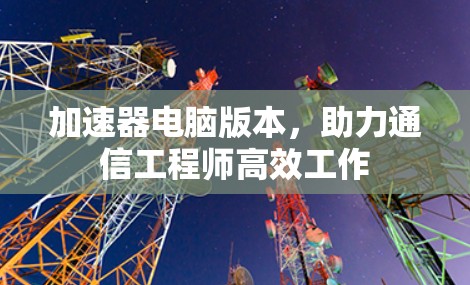 加速器电脑版本，助力通信工程师高效工作