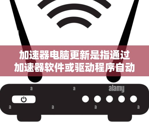 加速器电脑更新是指通过加速器软件或驱动程序自动下载并安装最新版本，以提升性能、修复问题或增强兼容性。以下是关键点