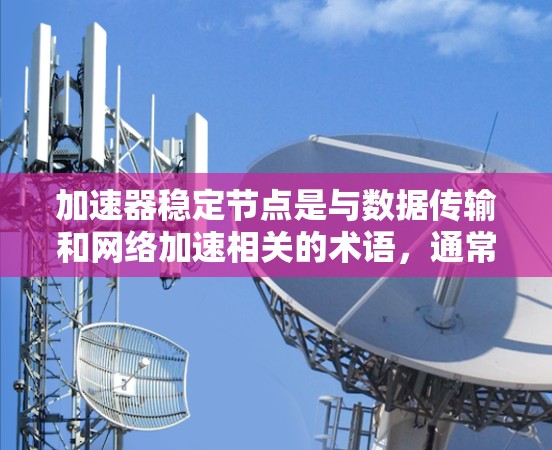 加速器稳定节点是与数据传输和网络加速相关的术语,通常用于描述在网络加速器中,能够提供稳定性和可靠性的节点或组件 加速器稳定节点是与数据传输和网络加速相关的术语,通常用于描述在网络加速器中,能够提供稳定性和可靠性的节点或组件
