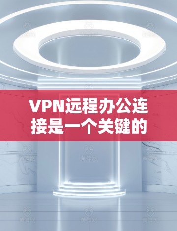 VPN远程办公连接是一个关键的工具，用于在安全和可靠的环境中访问公司资源。以下是对VPN远程办公连接的详细总结