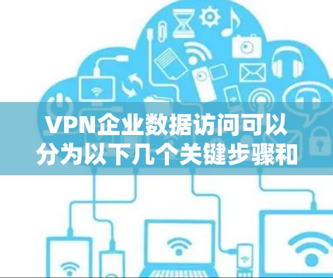 VPN企业数据访问可以分为以下几个关键步骤和考量因素 VPN企业数据访问可以分为以下几个关键步骤和考量因素