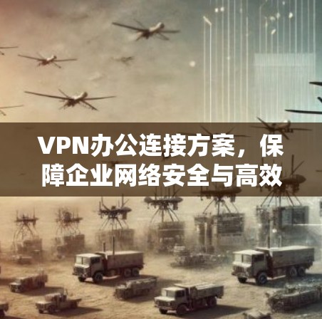VPN办公连接方案,保障企业网络安全与高效工作 VPN办公连接方案,保障企业网络安全与高效工作