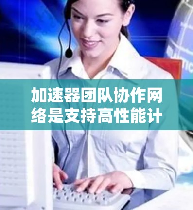 加速器团队协作网络是支持高性能计算和数据处理的关键基础设施,通过高效的网络架构确保团队成员能够快速、安全地协作和共享资源。以下是对这一网络的详细分析 加速器团队协作网络是支持高性能计算和数据处理的关键基础设施,通过高效的网络架构确保团队成员能够快速、安全地协作和共享资源。以下是对这一网络的详细分析