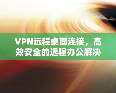 VPN远程桌面连接,高效安全的远程办公解决方案 VPN远程桌面连接,高效安全的远程办公解决方案