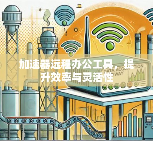 加速器远程办公工具,提升效率与灵活性 加速器远程办公工具,提升效率与灵活性