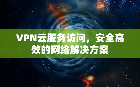 VPN云服务访问,安全高效的网络解决方案 VPN云服务访问,安全高效的网络解决方案