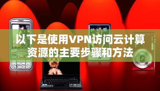 以下是使用VPN访问云计算资源的主要步骤和方法