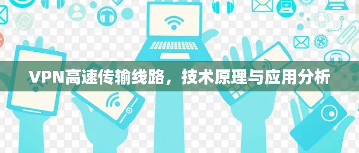 VPN高速传输线路,技术原理与应用分析 VPN高速传输线路,技术原理与应用分析