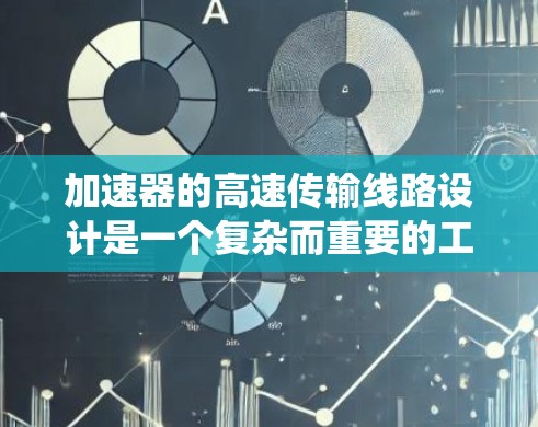 加速器的高速传输线路设计是一个复杂而重要的工程问题，涉及多个关键因素和技术。以下是对该问题的系统化总结