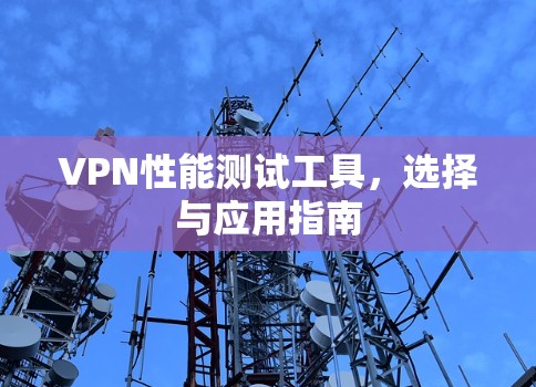 VPN性能测试工具,选择与应用指南 VPN性能测试工具,选择与应用指南