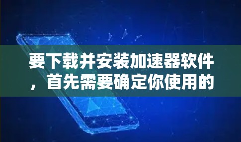 要下载并安装加速器软件,首先需要确定你使用的是哪种类型的加速器。常见的加速器有以下几种 要下载并安装加速器软件,首先需要确定你使用的是哪种类型的加速器。常见的加速器有以下几种