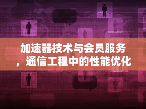 加速器技术与会员服务，通信工程中的性能优化与未来趋势