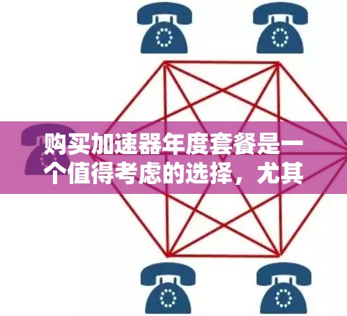 购买加速器年度套餐是一个值得考虑的选择，尤其是如果你需要持续优化性能并享受专业技术支持。以下是针对加速器年度套餐的一些关键点和建议