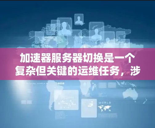 加速器服务器切换是一个复杂但关键的运维任务,涉及多个步骤和考虑因素。以下是对该过程的详细分步骤说明 加速器服务器切换是一个复杂但关键的运维任务,涉及多个步骤和考虑因素。以下是对该过程的详细分步骤说明