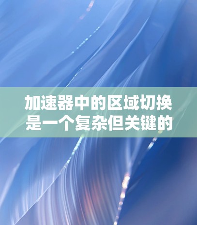 加速器中的区域切换是一个复杂但关键的技术,用于调控粒子的加速过程和轨迹。以下是对这一概念的详细解释 加速器中的区域切换是一个复杂但关键的技术,用于调控粒子的加速过程和轨迹。以下是对这一概念的详细解释