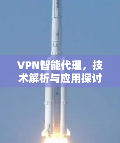 VPN智能代理,技术解析与应用探讨 VPN智能代理,技术解析与应用探讨