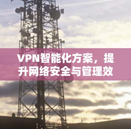 VPN智能化方案,提升网络安全与管理效率 VPN智能化方案,提升网络安全与管理效率